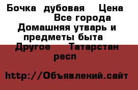 Бочка  дубовая  › Цена ­ 4 600 - Все города Домашняя утварь и предметы быта » Другое   . Татарстан респ.